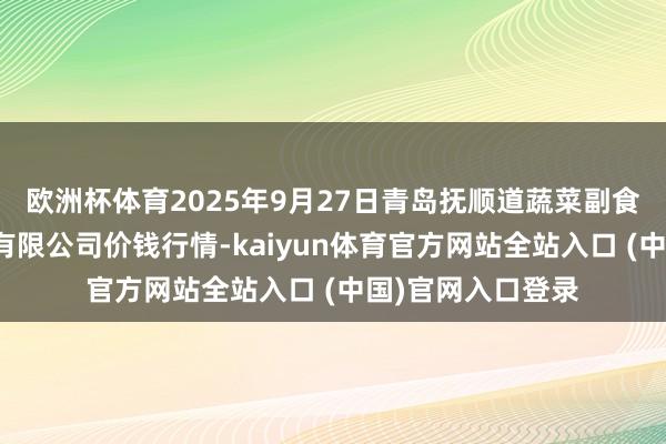 欧洲杯体育2025年9月27日青岛抚顺道蔬菜副食物批发市集股份有限公司价钱行情-