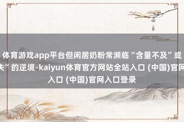 体育游戏app平台但闲居奶粉常濒临“含量不及”或“活性流失”的逆境-kaiyun