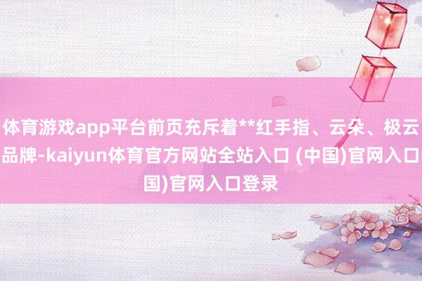 体育游戏app平台前页充斥着**红手指、云朵、极云**等品牌-kaiyun体育官方网站全站入口 (中国)官网入口登录