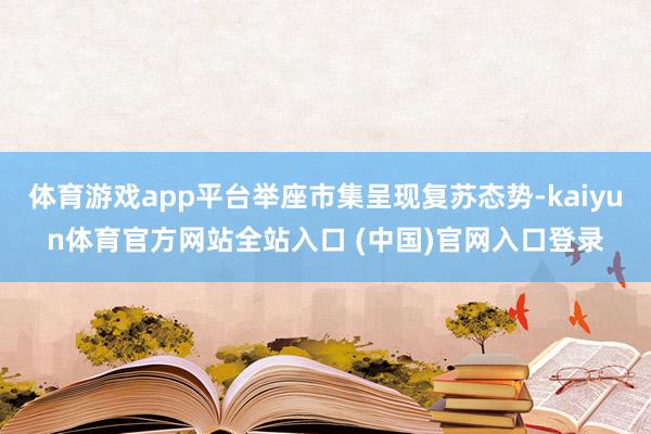 体育游戏app平台举座市集呈现复苏态势-kaiyun体育官方网站全站入口 (中国