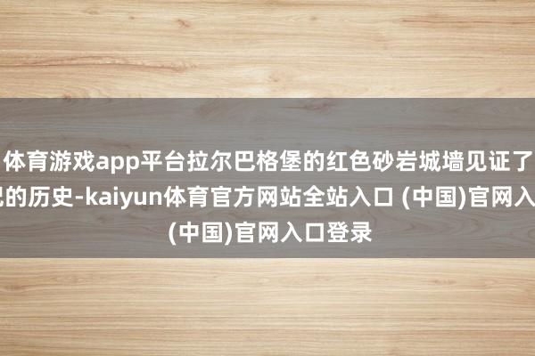 体育游戏app平台拉尔巴格堡的红色砂岩城墙见证了17世纪的历史-kaiyun体育官方网站全站入口 (中国)官网入口登录