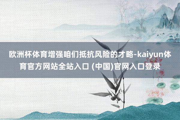 欧洲杯体育增强咱们抵抗风险的才略-kaiyun体育官方网站全站入口 (中国)官网