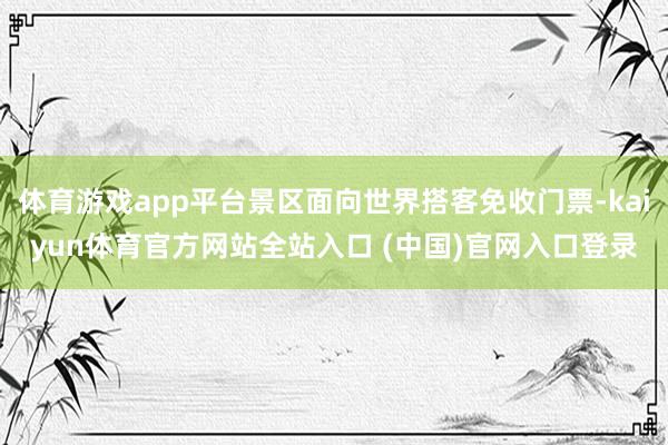 体育游戏app平台景区面向世界搭客免收门票-kaiyun体育官方网站全站入口 (中国)官网入口登录