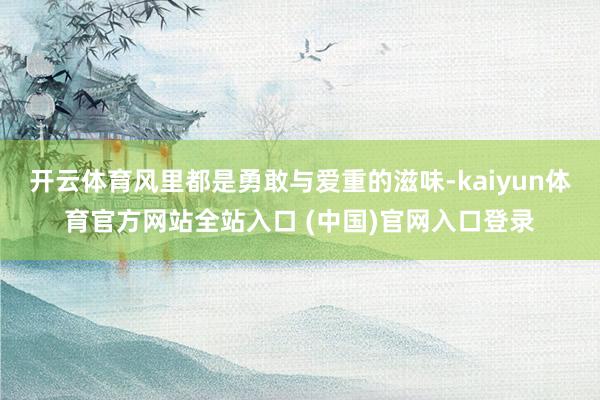 开云体育风里都是勇敢与爱重的滋味-kaiyun体育官方网站全站入口 (中国)官网
