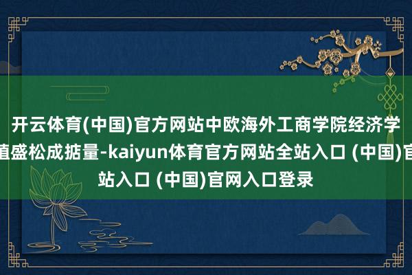 开云体育(中国)官方网站 中欧海外工商学院经济学与金融学莳植盛松成掂量-kaiyun体育官方网站全站入口 (中国)官网入口登录