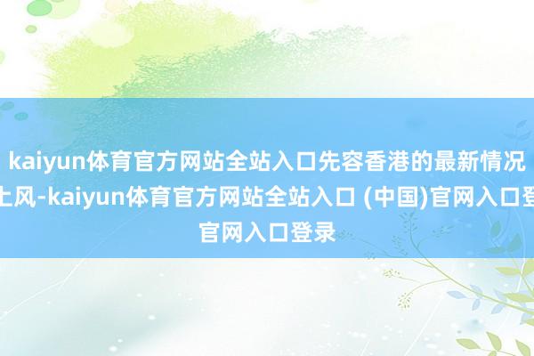 kaiyun体育官方网站全站入口先容香港的最新情况和上风-kaiyun体育官方网