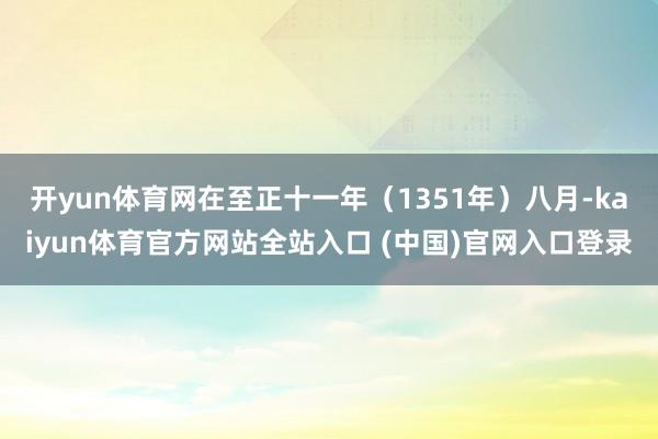 开yun体育网在至正十一年(1351年)八月-kaiyun体育官方网站全站入口 (中国)官网入口登录