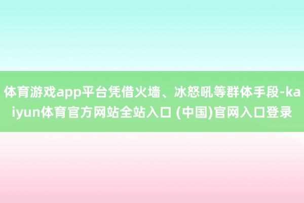 体育游戏app平台凭借火墙、冰怒吼等群体手段-kaiyun体育官方网站全站入口 (中国)官网入口登录