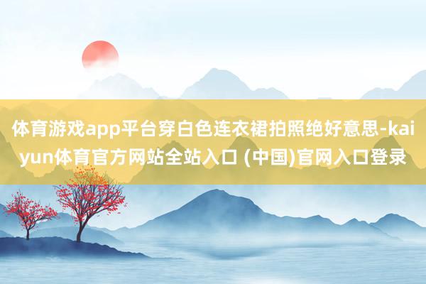 体育游戏app平台穿白色连衣裙拍照绝好意思-kaiyun体育官方网站全站入口 (
