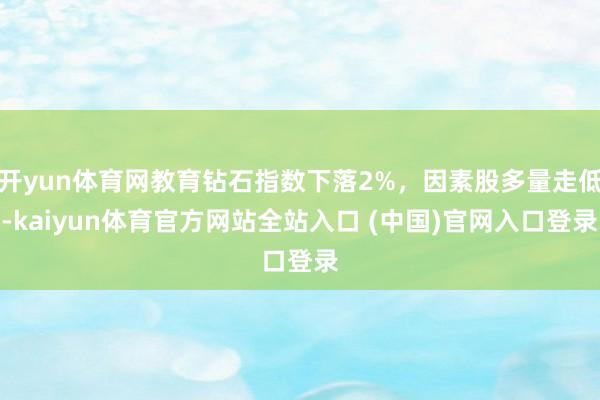 开yun体育网教育钻石指数下落2%，因素股多量走低-kaiyun体育官方网站全站