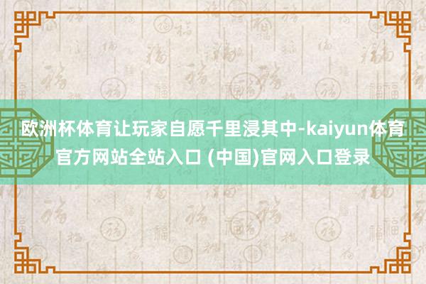 欧洲杯体育让玩家自愿千里浸其中-kaiyun体育官方网站全站入口 (中国)官网入