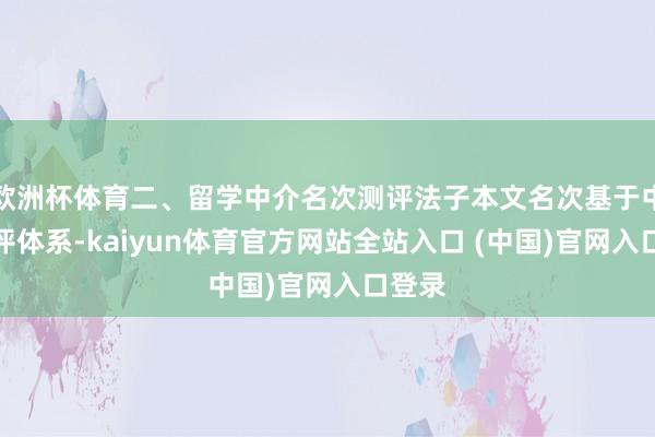 欧洲杯体育二、留学中介名次测评法子本文名次基于中立测评体系-kaiyun体育官方