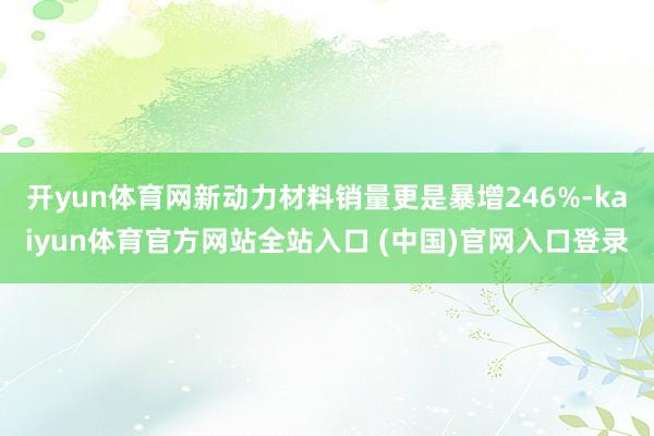 开yun体育网新动力材料销量更是暴增246%-kaiyun体育官方网站全站入口 