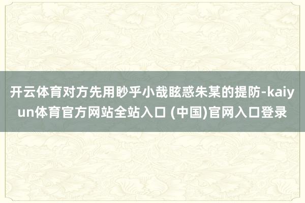开云体育对方先用眇乎小哉眩惑朱某的提防-kaiyun体育官方网站全站入口 (中国