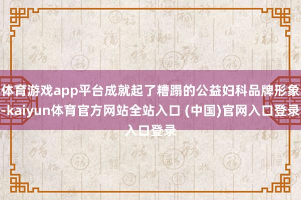 体育游戏app平台成就起了糟蹋的公益妇科品牌形象-kaiyun体育官方网站全站入