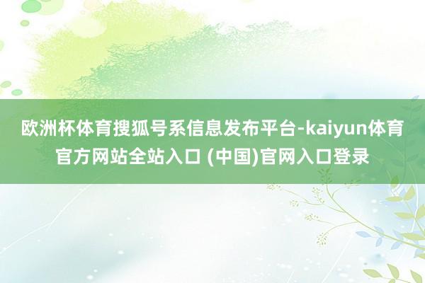 欧洲杯体育搜狐号系信息发布平台-kaiyun体育官方网站全站入口 (中国)官网入