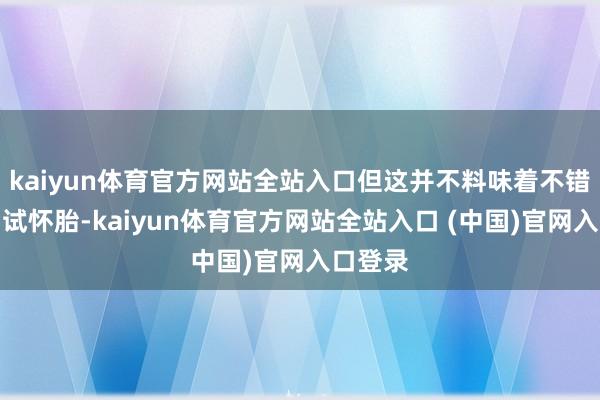 kaiyun体育官方网站全站入口但这并不料味着不错应答尝试怀胎-kaiyun体育