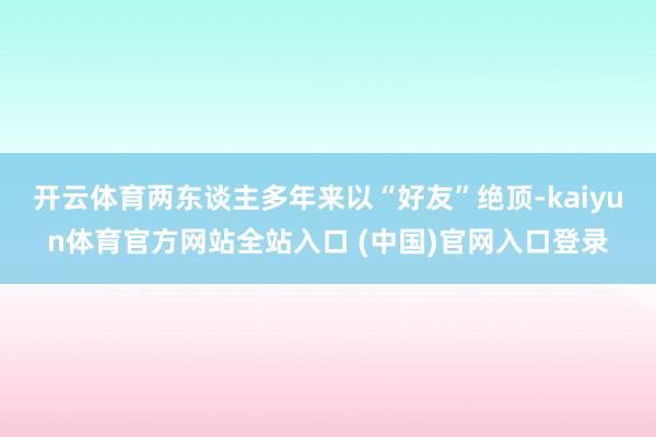 开云体育两东谈主多年来以“好友”绝顶-kaiyun体育官方网站全站入口 (中国)