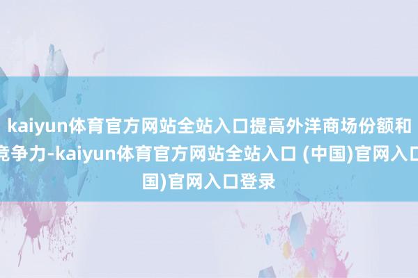 kaiyun体育官方网站全站入口提高外洋商场份额和商场竞争力-kaiyun体育官