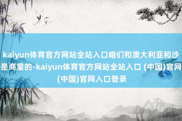 kaiyun体育官方网站全站入口咱们和澳大利亚和沙特的积分是商量的-kaiyun