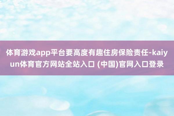 体育游戏app平台要高度有趣住房保险责任-kaiyun体育官方网站全站入口 (中
