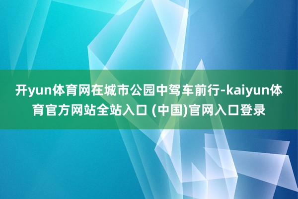 开yun体育网在城市公园中驾车前行-kaiyun体育官方网站全站入口 (中国)官