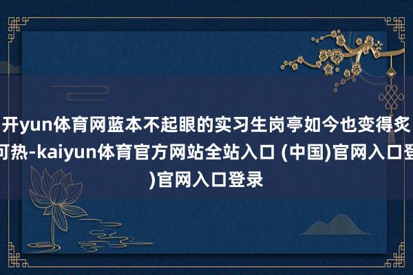 开yun体育网蓝本不起眼的实习生岗亭如今也变得炙手可热-kaiyun体育官方网站全站入口 (中国)官网入口登录