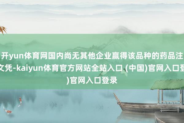 开yun体育网国内尚无其他企业赢得该品种的药品注册文凭-kaiyun体育官方网站