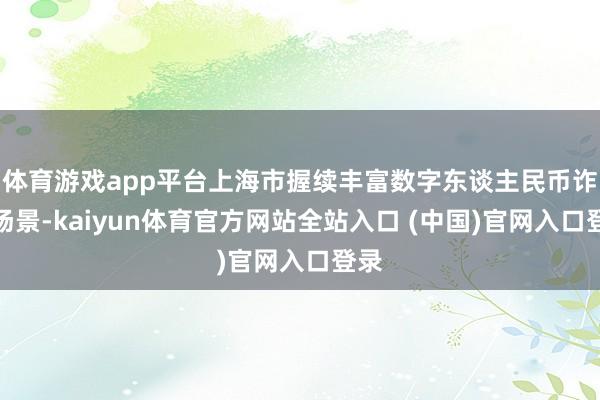 体育游戏app平台上海市握续丰富数字东谈主民币诈欺场景-kaiyun体育官方网站