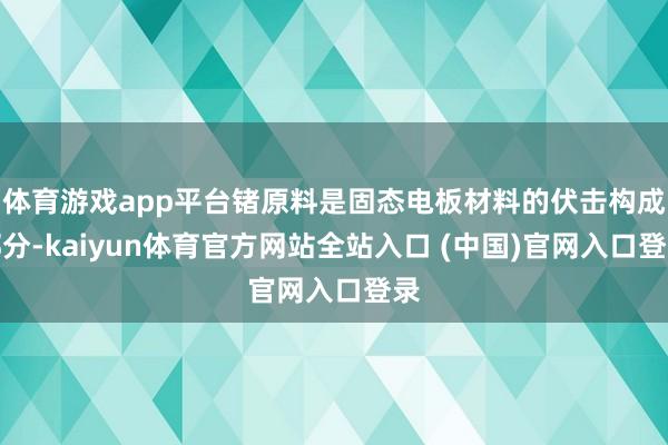 体育游戏app平台锗原料是固态电板材料的伏击构成部分-kaiyun体育官方网站全