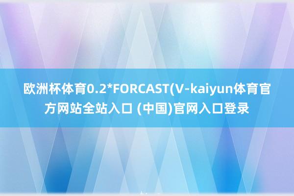 欧洲杯体育0.2*FORCAST(V-kaiyun体育官方网站全站入口 (中国)