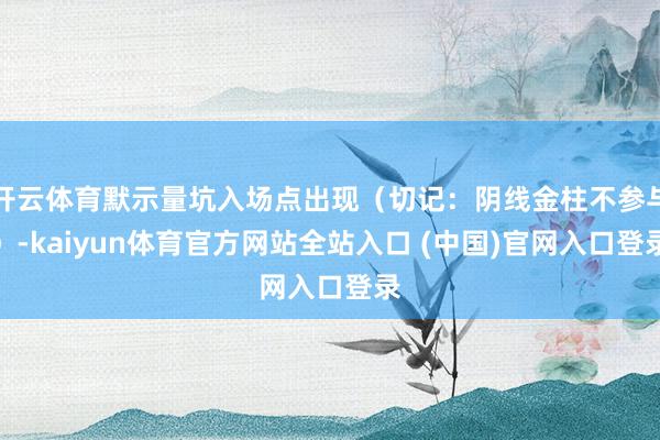 开云体育默示量坑入场点出现（切记：阴线金柱不参与）-kaiyun体育官方网站全站