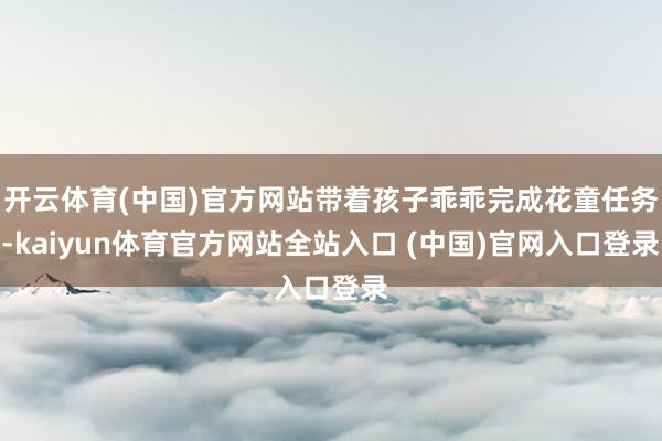 开云体育(中国)官方网站带着孩子乖乖完成花童任务-kaiyun体育官方网站全站入