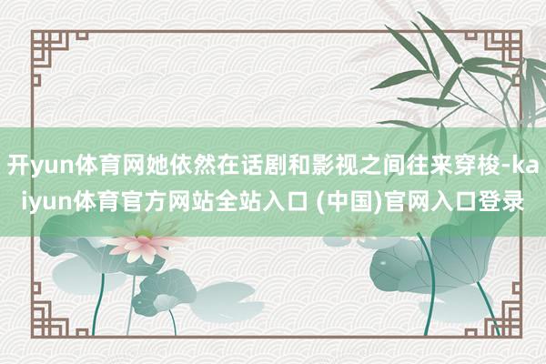 开yun体育网她依然在话剧和影视之间往来穿梭-kaiyun体育官方网站全站入口 