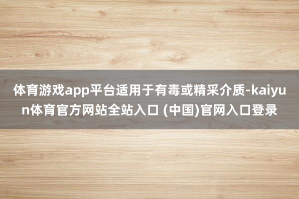 体育游戏app平台适用于有毒或精采介质-kaiyun体育官方网站全站入口 (中国