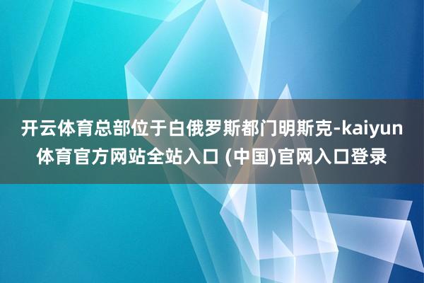 开云体育总部位于白俄罗斯都门明斯克-kaiyun体育官方网站全站入口 (中国)官网入口登录