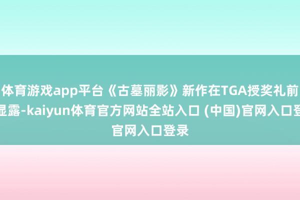 体育游戏app平台《古墓丽影》新作在TGA授奖礼前遭显露-kaiyun体育官方网