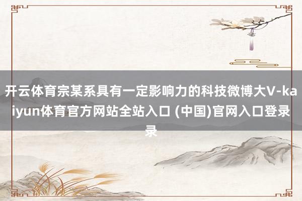 开云体育宗某系具有一定影响力的科技微博大V-kaiyun体育官方网站全站入口 (中国)官网入口登录