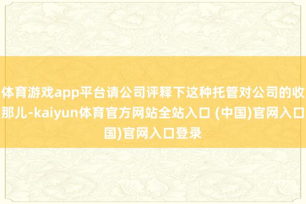 体育游戏app平台请公司评释下这种托管对公司的收益在那儿-kaiyun体育官方网