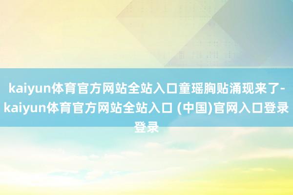 kaiyun体育官方网站全站入口童瑶胸贴涌现来了-kaiyun体育官方网站全站入
