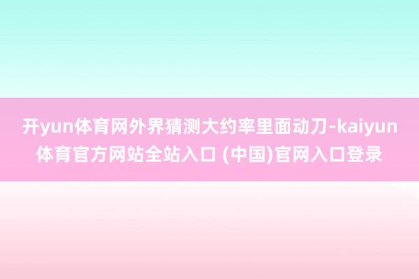 开yun体育网外界猜测大约率里面动刀-kaiyun体育官方网站全站入口 (中国)官网入口登录