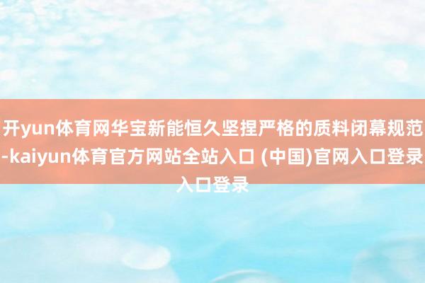 开yun体育网华宝新能恒久坚捏严格的质料闭幕规范-kaiyun体育官方网站全站入口 (中国)官网入口登录