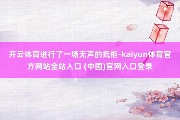 开云体育进行了一场无声的抵拒-kaiyun体育官方网站全站入口 (中国)官网入口