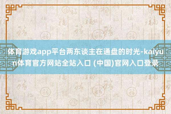 体育游戏app平台两东谈主在通盘的时光-kaiyun体育官方网站全站入口 (中国)官网入口登录