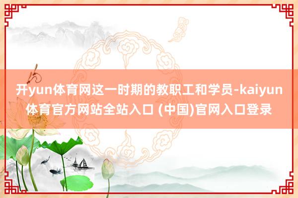 开yun体育网这一时期的教职工和学员-kaiyun体育官方网站全站入口 (中国)官网入口登录