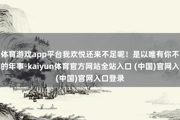 体育游戏app平台我欢悦还来不足呢！是以唯有你不在意我的年事-kaiyun体育官