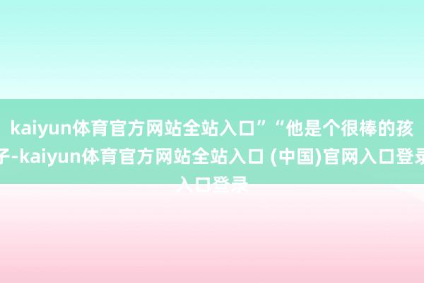 kaiyun体育官方网站全站入口”“他是个很棒的孩子-kaiyun体育官方网站全
