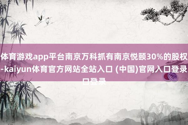 体育游戏app平台南京万科抓有南京悦颐30%的股权-kaiyun体育官方网站全站入口 (中国)官网入口登录