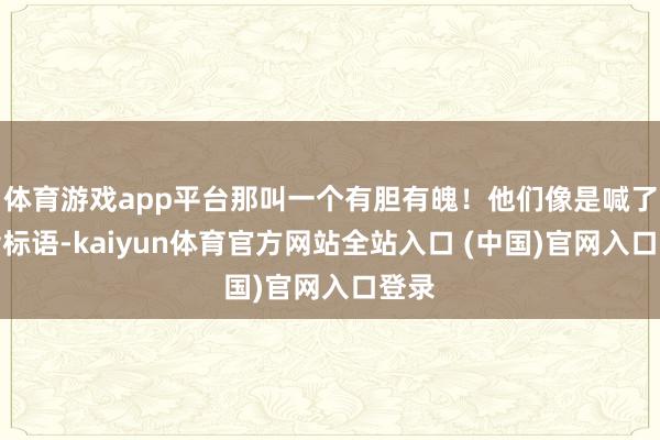 体育游戏app平台那叫一个有胆有魄！他们像是喊了和谐标语-kaiyun体育官方网站全站入口 (中国)官网入口登录
