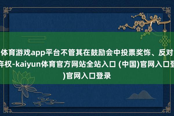 体育游戏app平台不管其在鼓励会中投票奖饰、反对或弃权-kaiyun体育官方网站全站入口 (中国)官网入口登录